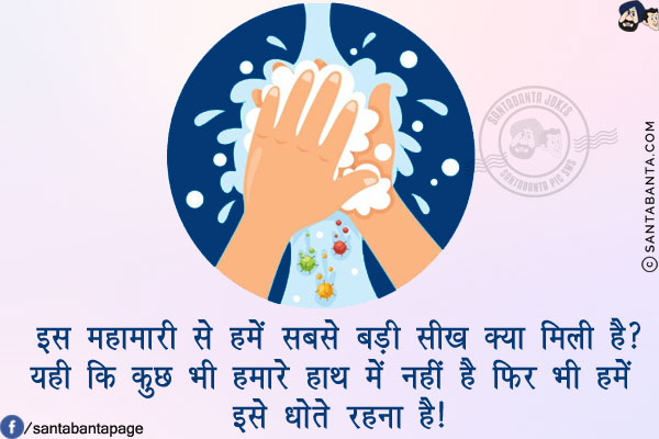 इस महामारी से हमें सबसे बड़ी सीख क्या मिली है?<br/>
यही कि कुछ भी हमारे हाथ में नहीं है फिर भी हमें इसे धोते रहना है!