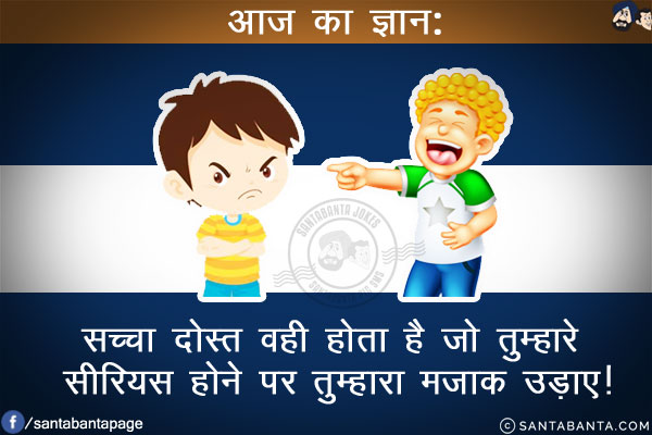 आज का ज्ञान:<br/>
सच्चा दोस्त वही होता है जो तुम्हारे सीरियस होने पर तुम्हारा मज़ाक उड़ाए!h