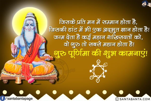 जिसके प्रति मन में सम्मान होता है, जिसकी डांट में भी एक अद्भुत ज्ञान होता है!<br/>
जन्म देता है कई महान शख्सियतों को, वो गुरु तो सबसे महान होता है!<br/>
गुरु पूर्णिमा की शुभ कामनाएं!