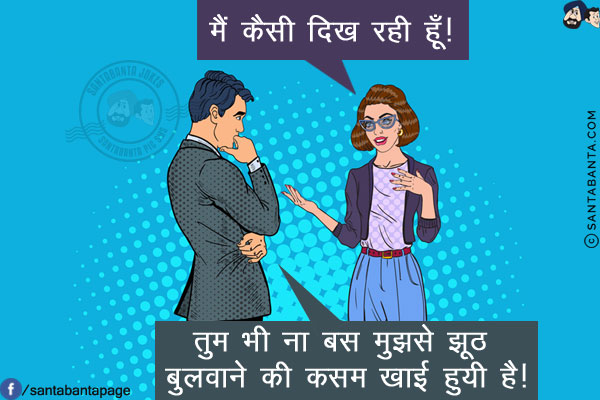 पत्नी: मैं कैसी दिख रही हूँ!<br/>
पति: तुम भी ना बस मुझसे झूठ बुलवाने की क़सम खाई हुयी है!