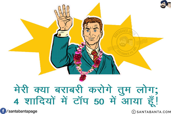 मेरी क्या बराबरी करोगे तुम लोग;<br/>
4 शादियों में टॉप 50 में आया हूँ!