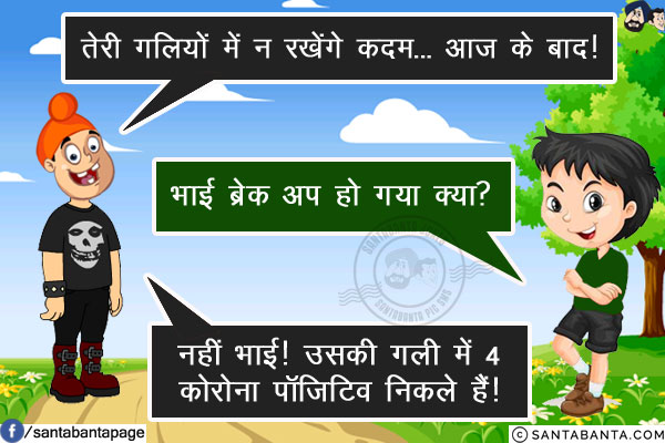 पप्पू: तेरी गलियों में न रखेंगे कदम... आज के बाद!<br/>
बंटी: भाई ब्रेक अप हो गया क्या?<br/>
पप्पू: नहीं भाई! उसकी गली में 4 कोरोना पॉजिटिव निकले हैं!