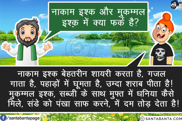 उर्दू के उस्ताद: नाकाम इश्क़ और मुकम्मल इश्क़ में क्या फर्क है?<br/>
पप्पू: नाकाम इश्क बेहतरीन शायरी करता है, ग़ज़ल गाता है, पहाड़ों में घूमता है, उम्दा शराब पीता है!<br/>
मुकम्मल इश्क, सब्ज़ी के साथ मुफ्त में धनिया कैसे मिले, संडे को पंखा साफ़ करने, में दम तोड़ देता है!