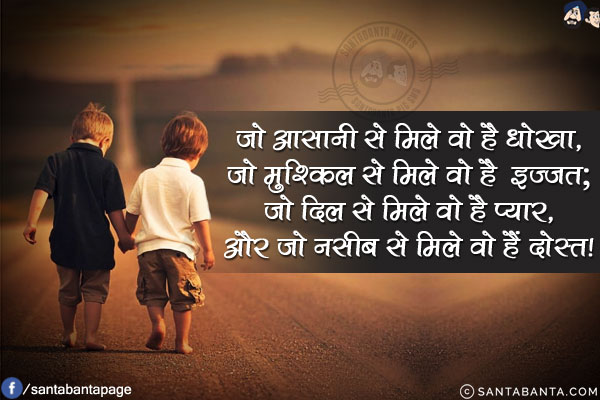 जो आसानी से मिले वो है धोखा,<br/>
जो मुश्किल से मिले वो है इज़्ज़त;<br/>
जो दिल से मिले वो है प्यार,<br/>
और जो नसीब से मिले वो हैं दोस्त!