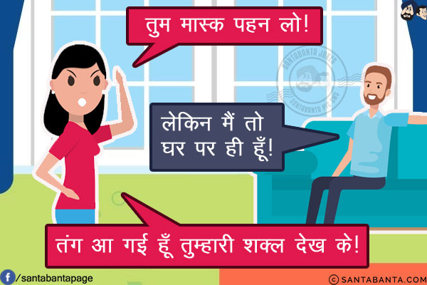 पत्नी: तुम मास्क पहन लो!<br/>
पति: लेकिन मैं तो घर पर ही हूँ!<br/>
पत्नी: तंग आ गई हूँ तुम्हारी शक्ल देख के!