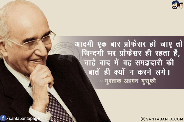 आदमी एक बार प्रोफ़ेसर हो जाए तो ज़िन्दगी भर प्रोफेसर ही रहता है, चाहे बाद में वह समझदारी की बातें ही क्यों न करने लगे।