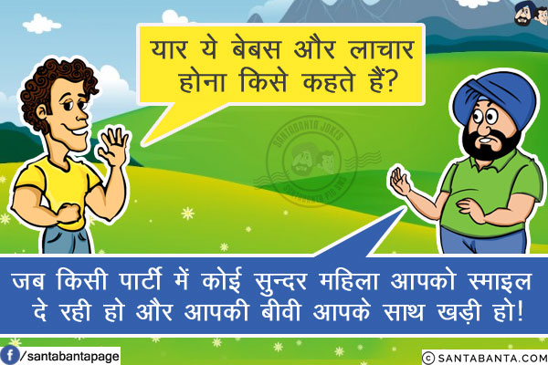 बंता: यार ये बेबस और लाचार होना किसे कहते हैं?<br/>
संता: जब किसी पार्टी में कोई सुन्दर महिला आपको स्माइल दे रही हो और आपकी बीवी आपके साथ खड़ी हो!