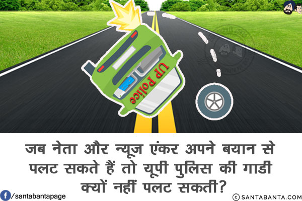 जब नेता और न्यूज़ एंकर अपने बयान से पलट सकते हैं तो यूपी पुलिस की गाडी क्यों नहीं पलट सकती?