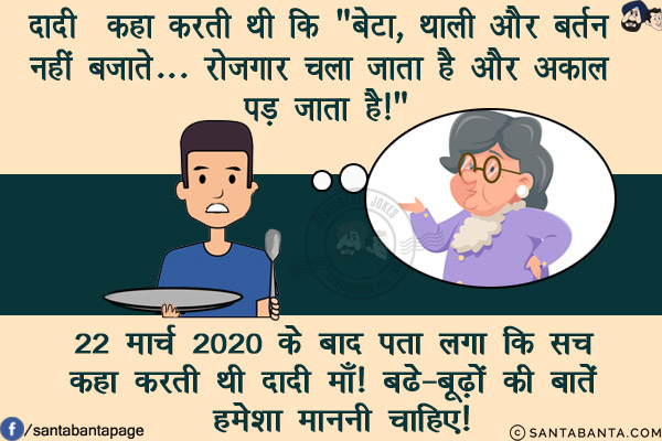 दादी  कहा करती थी कि `बेटा, थाली और बर्तन नहीं बजाते... रोज़गार चला जाता है और अकाल पड़ जाता है!`<br/>
22 मार्च 2020 के बाद पता लगा कि सच कहा करती थी दादी माँ! बढे-बूढ़ों की बातें हमेशा माननी चाहिए!