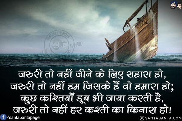 जरुरी तो नहीं जीने के लिए सहारा हो,<br/>
जरुरी तो नहीं हम जिसके हैं वो हमारा हो;<br/>
कुछ कश्तियाँ डूब भी जाया करती है,<br/>
जरुरी तो नहीं हर कश्ती का किनारा हो!