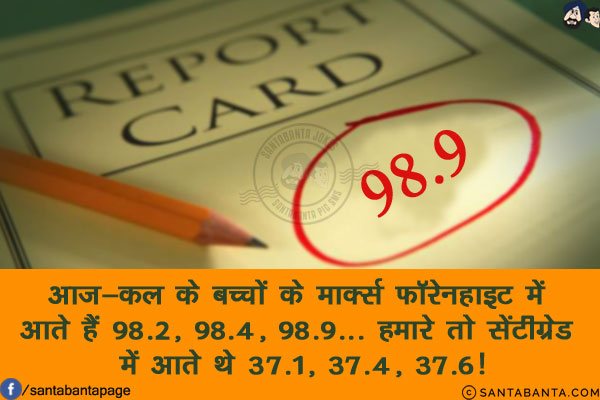 आज-कल के बच्चों के मार्क्स फॉरेनहाइट में आते हैं 98.2, 98.4, 98.9...<br/>
हमारे तो सेंटीग्रेड में आते थे 37.1, 37.4, 37.6!