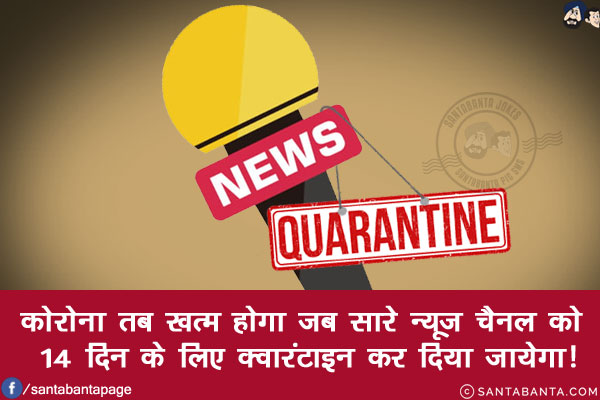 कोरोना तब खत्म होगा जब सरे न्यूज़ चैनल को 14 दिन के लिए क्वारंटाइन कर दिया जायेगा!
