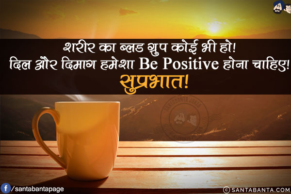 शरीर का ब्लड ग्रुप कोई भी हो!<br/>
दिल और दिमाग हमेशा Be Positive होना चाहिए!<br/>
सुप्रभात!