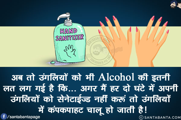 अब तो उंगलियों को भी Alcohol की इतनी लत लग गई है कि...  <br/>
अगर मैं हर दो घंटे में अपनी उंगलियों को सेनेटाईज्ड नहीं करूं तो उंगलियों में कंपकपाहट चालू हो जाती है!