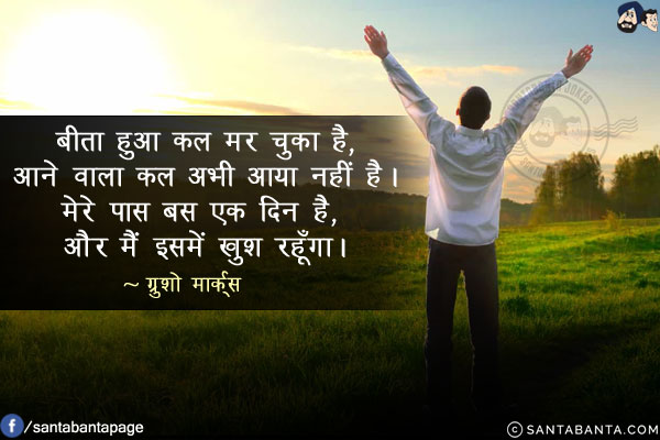 बीता हुआ कल मर चुका है, आने वाला कल अभी आया नहीं है। मेरे पास बस एक दिन है, और मैं इसमें खुश रहूँगा।