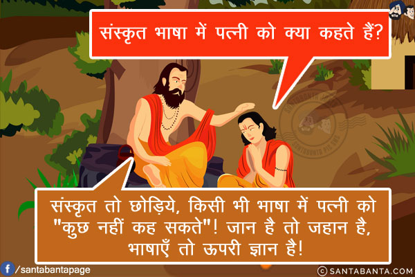 शिष्य: संस्कृत भाषा में पत्नी को क्या कहते हैं?<br/>
गुरू जी: संस्कृत तो छोड़िये, किसी भी भाषा में पत्नी को `कुछ नहीं कह सकते`!<br/>
जान है तो जहान है, भाषाएँ तो ऊपरी ज्ञान है!