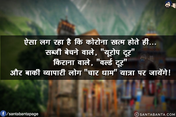 ऐसा लग रहा है कि कोरोना खत्म होते ही...<br/>
सब्ज़ी बेचने वाले, `यूरोप टूर`<br/>
किराना वाले, `वर्ल्ड टूर`<br/>
और बाकी व्यापारी लोग `चार धाम` यात्रा पर जायेंगे!