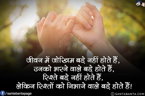 जीवन में जोखिम बड़े नहीं होते हैं, उनको भरने वाले बड़े होते हैं,<br/>
रिश्ते बड़े नहीं होते हैं, लेकिन रिश्तों को निभाने वाले बड़े होते हैं!