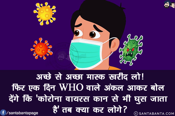 अच्छे से अच्छा मास्क खरीद लो!<br/>
फिर एक दिन WHO वाले अंकल आकर बोल देंगे कि 'कोरोना वायरस कान से भी घुस जाता है' तब क्या कर लोगे?