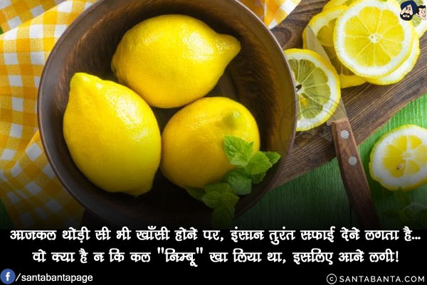 आजकल थोड़ी सी भी खाँसी होने पर, इंसान तुरंत सफाई देने लगता है...<br/>
वो क्या है न कि कल `निम्बू` खा लिया था, इसलिए आने लगी!