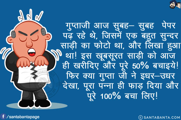 गुप्ताजी आज सुबह- सुबह  पेपर पढ़ रहे थे, जिसमें एक बहुत सुन्दर साड़ी का फोटो था, और लिखा हुआ था!<br/>
इस खूबसूरत साड़ी को आज ही खरीदिए और पूरे 50% बचाइये!<br/>
फिर क्या  गुप्ता जी ने इधर-उधर देखा, पूरा पन्ना ही फाड़ दिया और पूरे 100% बचा लिए!