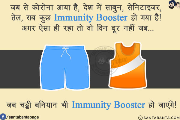 जब से कोरोना आया है, देश में साबुन, सेनेटाइजर,तेल, सब कुछ Immunity Booster हो गया है! अगर ऐसा ही रहा तो वो दिन दूर नहीं जब...<br/>
.<br/>
.<br/>
.<br/>
.<br/>
.<br/>
जब चड्डी बनियान भी Immunity Booster हो जाएंगे!