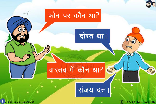 संता: फोन पर कौन था?<br/>
पप्पू: दोस्त था।<br/>
संता: वास्तव में कौन था?<br/>
पप्पू: संजय दत्त।