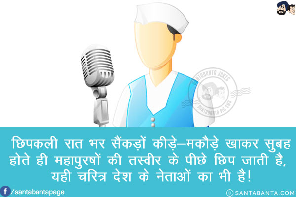 छिपकली रात भर सैंकड़ों कीड़े-मकौड़े खाकर सुबह होते ही महापुरषों की तस्वीर के पीछे छिप जाती है, यही चरित्र देश के नेताओं का भी है!