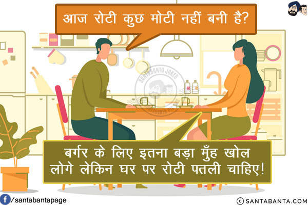 पति: आज रोटी कुछ मोटी नहीं बनी है?<br/>
भड़की हुई पत्नी: बर्गर के लिए इतना बड़ा मुँह खोल लोगे लेकिन घर पर रोटी पतली चाहिए!