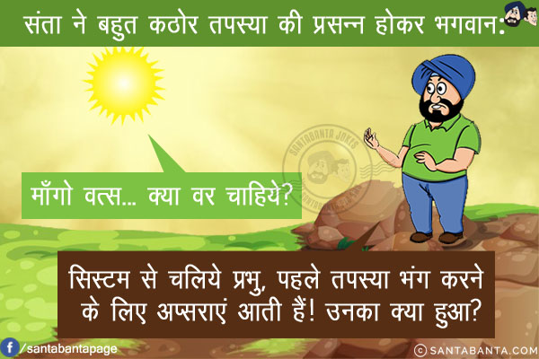 संता ने बहुत कठोर तपस्या की प्रसन्न होकर भगवान: माँगो वत्स... क्या वर चाहिये?<br/>
संता: सिस्टम से चलिये प्रभु, पहले तपस्या भंग करने के लिए अप्सराएं आती हैं! उनका क्या हुआ?