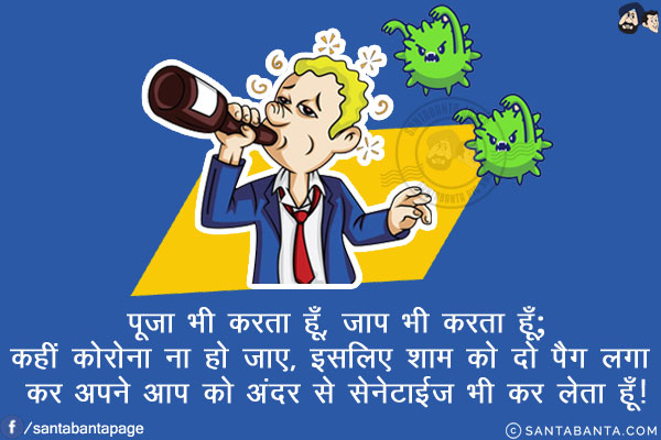 पूजा भी करता हूँ, जाप भी करता हूँ;<br/>
कहीं कोरोना ना हो जाए, इसलिए शाम को दो पैग लगा कर अपने आप को अंदर से सेनेटाईज भी कर लेता हूँ!