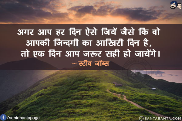 अगर आप हर दिन ऐसे जियें जैसे कि वो आपकी ज़िन्दगी का आखिरी दिन है, तो एक दिन आप ज़रूर सही हो जायेंगे।