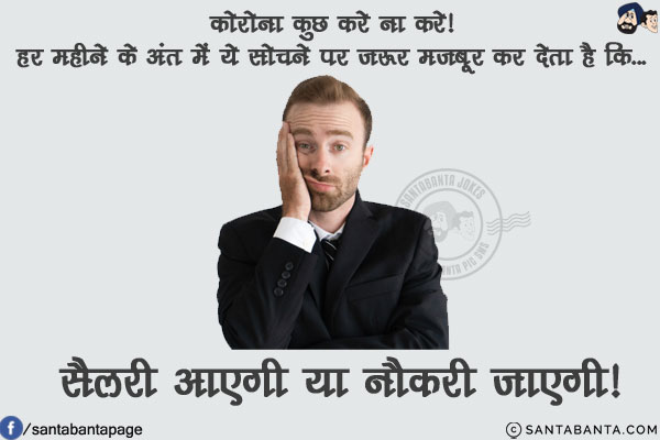 कोरोना कुछ करे ना करे!<br/>
हर महीने के अंत में ये सोचने पर ज़रूर मजबूर कर देता है कि...<br/>
<br/>
सैलरी आएगी या नौकरी जाएगी!