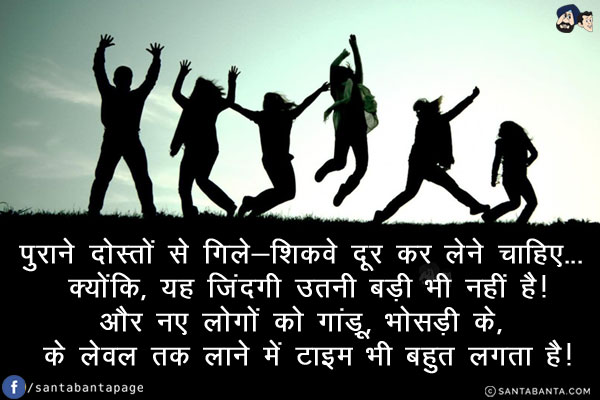 पुराने दोस्तों से गिले-शिकवे दूर कर लेने चाहिए... क्योंकि, यह जिंदगी उतनी बड़ी भी नहीं है!<br/>
और नए लोगों को गांड़ू, भोसड़ी के, के लेवल तक लाने में टाइम भी बहुत लगता है!