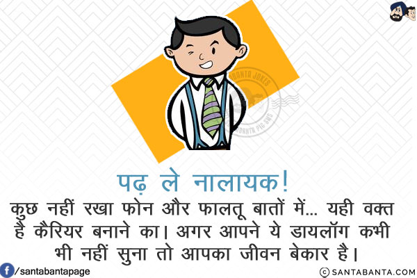 पढ़ ले नालायक!<br/>
कुछ नहीं रखा फोन और फालतू बातों में... यही वक़्त है कैरियर बनाने का।<br/>
अगर आपने ये डायलॉग कभी भी नहीं सुना तो आपका जीवन बेकार है।