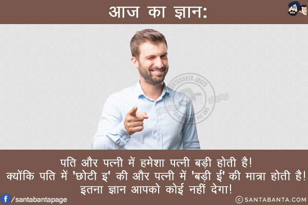 आज का ज्ञान:<br/>
पति और पत्नी में हमेशा पत्नी बड़ी होती है!<br/>
क्योंकि पति में 'छोटी इ' की और पत्नी में 'बड़ी ई' की मात्रा होती है!<br/>
इतना ज्ञान आपको कोई नहीं देगा!