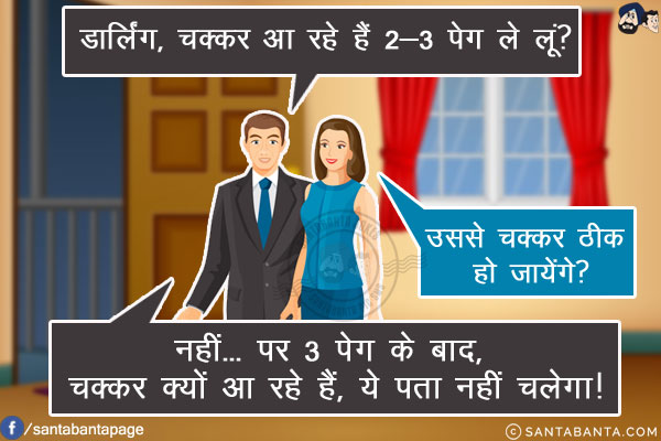 पति: डार्लिंग, चक्कर आ रहे हैं 2-3 पेग ले लूं?<br/>
पत्नी: उससे चक्कर ठीक हो जायेंगे?<br/>
पति: नहीं... पर 3 पेग के बाद, चक्कर क्यों आ रहे हैं, ये पता नहीं चलेगा!