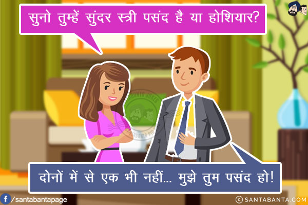 पत्नी: सुनो तुम्हें सुंदर स्त्री पसंद है या होशियार?<br/>
पति: दोनों में से एक भी नहीं... मुझे तुम पसंद हो!