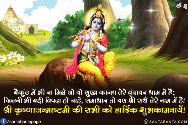 बैकुंठ में भी ना मिले जो वो सुख कान्हा तेरे वृंदावन धाम में हैं;<br/>
कितनी भी बड़ी विपदा हो चाहे, समाधान तो बस श्री राधे तेरे नाम में है!<br/>
श्री कृष्णाजन्माष्टमी की सभी को हार्दिक शुभकामनायें!