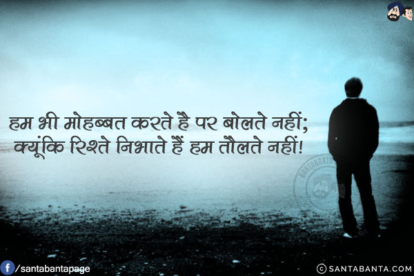 हम भी मोहब्बत करते है पर बोलते नहीं;<br/>
क्यूंकि रिश्ते निभाते हैं हम तौलते नहीं!