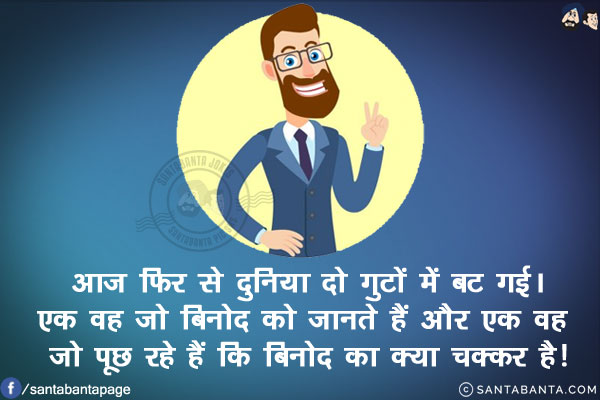 आज फिर से दुनिया दो गुटों में बट गई।<br/>
एक वह जो बिनोद को जानते हैं और एक वह जो पूछ रहे हैं कि बिनोद का क्या चक्कर है!