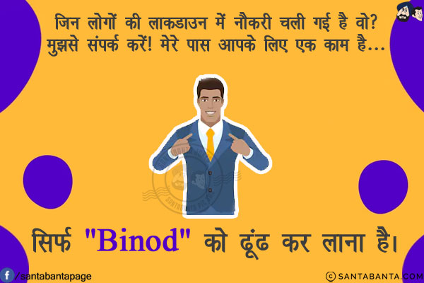 जिन लोगों की लाकडाउन में नौकरी चली गई है वो मुझसे संपर्क करें! मेरे पास आपके लिए एक काम है...<br/>
.<br/>
.<br/>
.<br/>
.<br/>
.<br/>
.<br/>
.<br/>
.<br/>
सिर्फ `Binod` को ढूंढ कर लाना है।