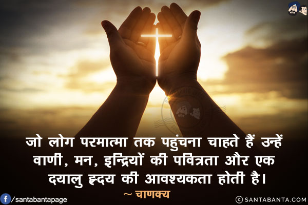 जो लोग परमात्मा तक पहुंचना चाहते हैं उन्हें वाणी, मन, इन्द्रियों की पवित्रता और एक दयालु ह्रदय की आवश्यकता होती है।