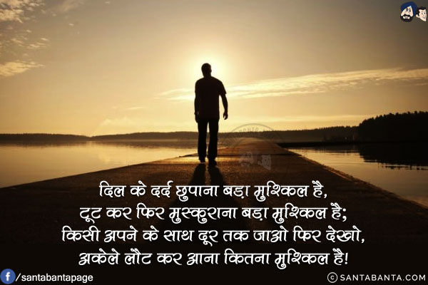 दिल के दर्द छुपाना बड़ा मुश्किल है,<br/>
टूट कर फिर मुस्कुराना बड़ा मुश्किल है;<br/>
किसी अपने के साथ दूर तक जाओ फिर देखो,<br/>
अकेले लौट कर आना कितना मुश्किल है!