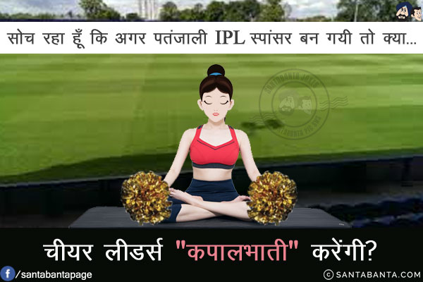 सोच रहा हूँ कि अगर पतंजाली IPL स्पांसर बन गयी तो क्या...<br/>
.<br/>
.<br/>
.<br/>
.<br/>
चीयर लीडर्स `कपालभाती` करेंगी?