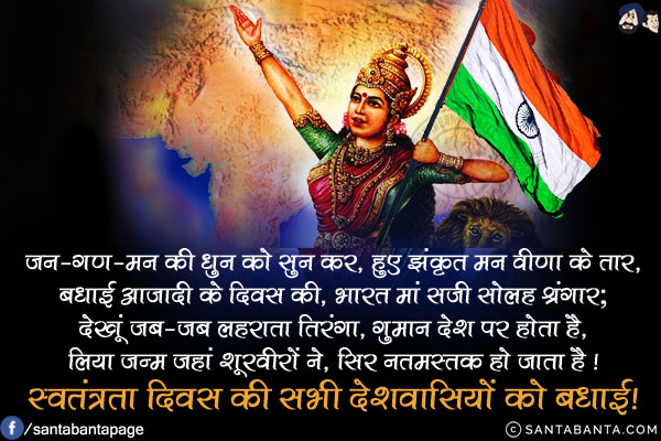 जन-गण-मन की धुन को सुन कर, हुए झंकृत मन वीणा के तार,<br/>
बधाई आजादी के दिवस की, भारत मां सजी सोलह श्रंगार;<br/>
देखूं जब-जब लहराता तिरंगा,गुमान देश पर होता है,<br/>
लिया जन्म जहां शूरवीरों ने ,सिर नतमस्तक हो जाता है!<br/>
स्वतंत्रता दिवस की सभी देशवासियों को बधाई!