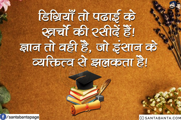 डिग्रियाँ तो पढाई के ख़र्चों की रसीदें हैं!<br/>
ज्ञान तो वही है, जो इंसान के व्यक्तित्व से झलकता है!