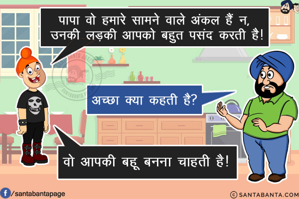 पप्पू: पापा वो हमारे सामने वाले अंकल हैं न, उनकी लड़की आपको बहुत पसंद करती है!<br/>
संता: अच्छा क्या कहती है?<br/>
पप्पू: वो आपकी बहू बनना चाहती है!