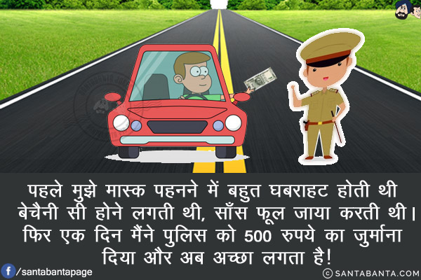 पहले मुझे मास्क पहनने में बहुत घबराहट होती थी बैचैनी सी होने लगती थी, साँस फूल जाया करती थी।<br/>
फिर एक दिन मैंने पुलिस को 500 रुपये का जुर्माना दिया और अब अच्छा लगता है!