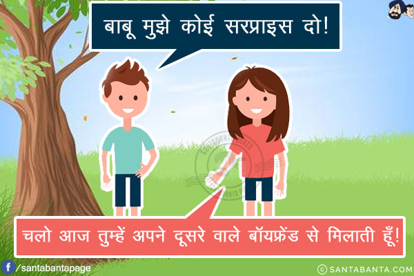 लड़का: बाबू मुझे कोई सरप्राइस दो!<br/>
लड़की: चलो आज तुम्हें अपने दूसरे वाले बॉयफ्रेंड से मिलाती हूँ!